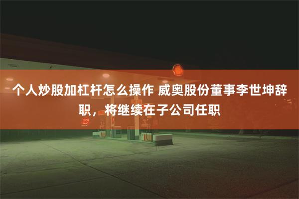 个人炒股加杠杆怎么操作 威奥股份董事李世坤辞职，将继续在子公司任职