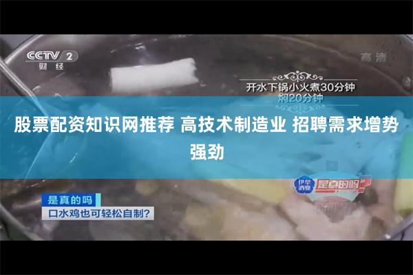 股票配资知识网推荐 高技术制造业 招聘需求增势强劲