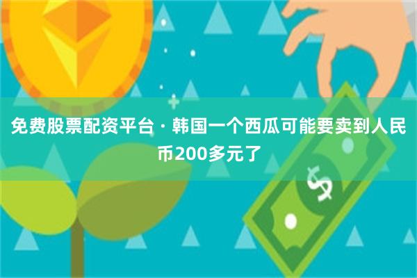 免费股票配资平台 · 韩国一个西瓜可能要卖到人民币200多元了