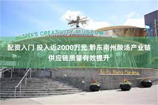 配资入门 投入近2000万元 黔东南州酸汤产业链供应链质量有效提升