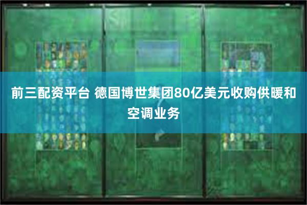 前三配资平台 德国博世集团80亿美元收购供暖和空调业务