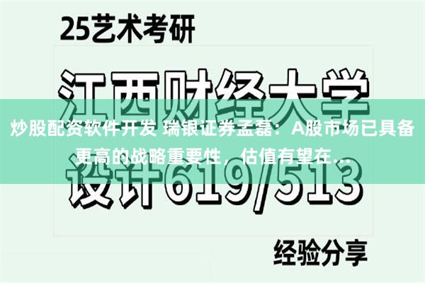 炒股配资软件开发 瑞银证券孟磊：A股市场已具备更高的战略重要性，估值有望在...