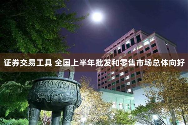 证券交易工具 全国上半年批发和零售市场总体向好