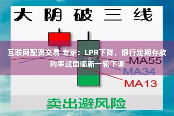 互联网配资交易 专家：LPR下降，银行定期存款利率或面临新一轮下调