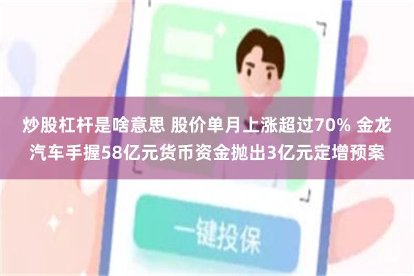 炒股杠杆是啥意思 股价单月上涨超过70% 金龙汽车手握58亿元货币资金抛出3亿元定增预案