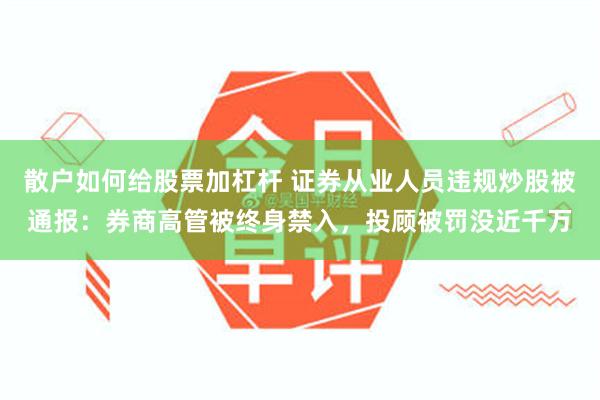 散户如何给股票加杠杆 证券从业人员违规炒股被通报：券商高管被终身禁入，投顾被罚没近千万