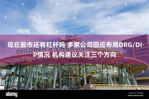 现在股市还有杠杆吗 多家公司回应布局DRG/DIP情况 机构建议关注三个方向