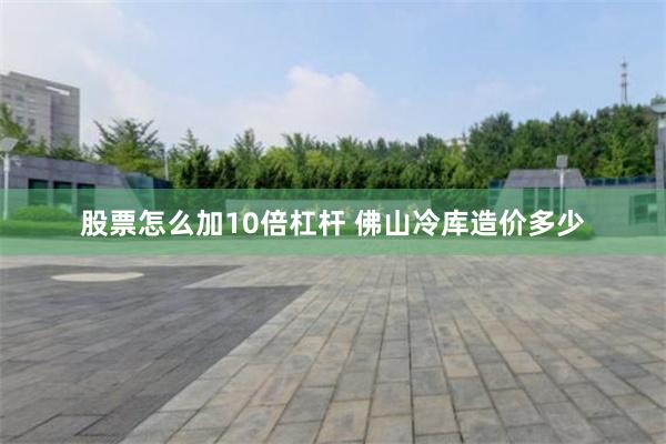 股票怎么加10倍杠杆 佛山冷库造价多少