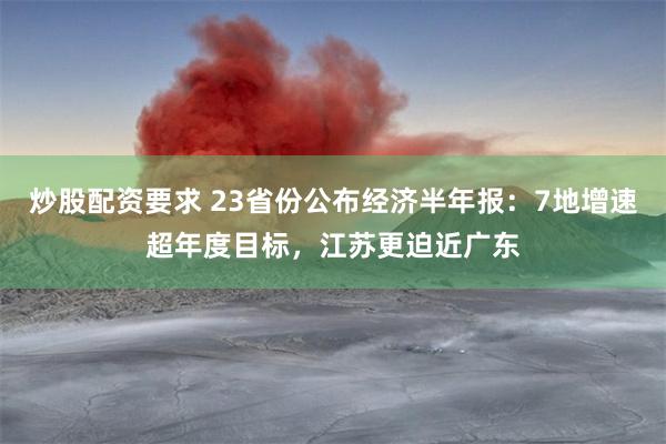 炒股配资要求 23省份公布经济半年报：7地增速超年度目标，江苏更迫近广东