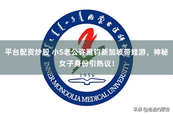 平台配资炒股 小S老公许雅钧新加坡带娃游，神秘女子身份引热议！