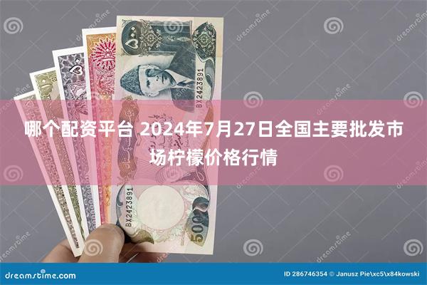 哪个配资平台 2024年7月27日全国主要批发市场柠檬价格行情