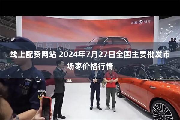 线上配资网站 2024年7月27日全国主要批发市场枣价格行情