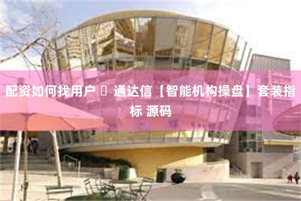 配资如何找用户 ​通达信【智能机构操盘】套装指标 源码