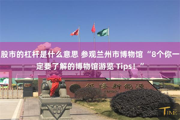 股市的杠杆是什么意思 参观兰州市博物馆 “8个你一定要了解的博物馆游览 Tips！”