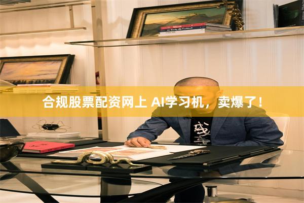 合规股票配资网上 AI学习机，卖爆了！