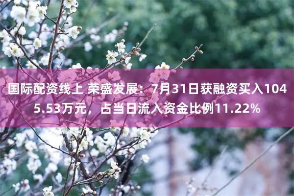 国际配资线上 荣盛发展：7月31日获融资买入1045.53万元，占当日流入资金比例11.22%