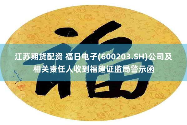 江苏期货配资 福日电子(600203.SH)公司及相关责任人收到福建证监局警示函