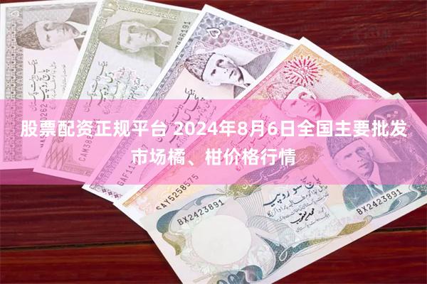 股票配资正规平台 2024年8月6日全国主要批发市场橘、柑价格行情