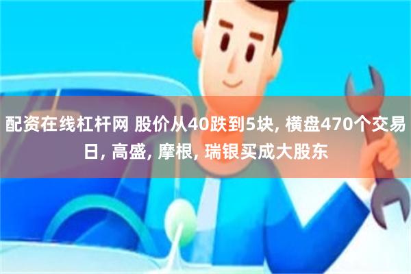 配资在线杠杆网 股价从40跌到5块, 横盘470个交易日, 高盛, 摩根, 瑞银买成大股东