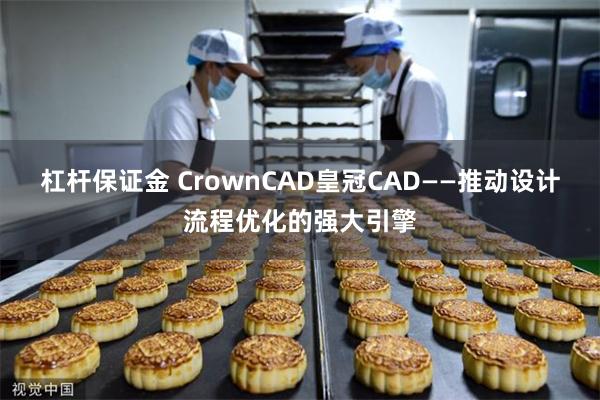 杠杆保证金 CrownCAD皇冠CAD——推动设计流程优化的强大引擎