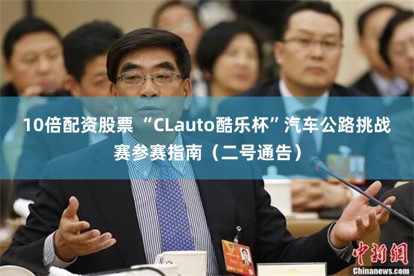 10倍配资股票 “CLauto酷乐杯”汽车公路挑战赛参赛指南（二号通告）