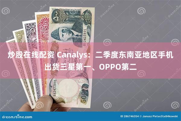 炒股在线配资 Canalys：二季度东南亚地区手机出货三星第一、OPPO第二