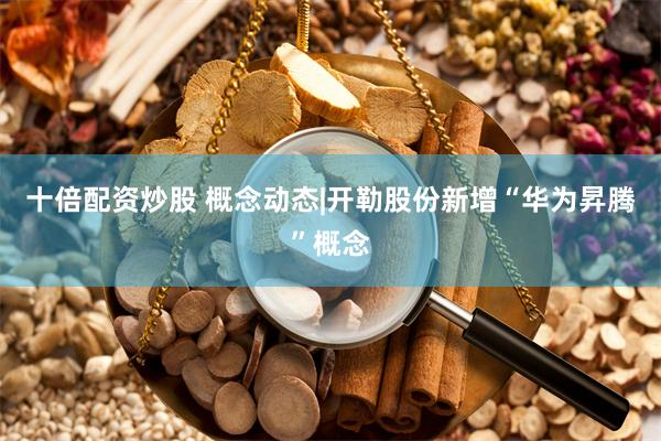 十倍配资炒股 概念动态|开勒股份新增“华为昇腾”概念