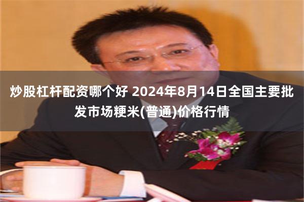 炒股杠杆配资哪个好 2024年8月14日全国主要批发市场粳米(普通)价格行情