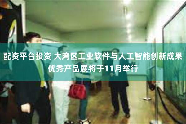 配资平台投资 大湾区工业软件与人工智能创新成果优秀产品展将于11月举行