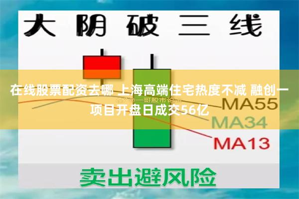 在线股票配资去哪 上海高端住宅热度不减 融创一项目开盘日成交56亿