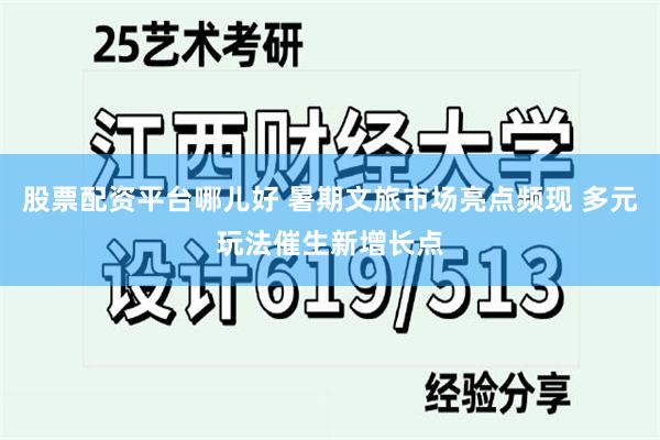 股票配资平台哪儿好 暑期文旅市场亮点频现 多元玩法催生新增长点