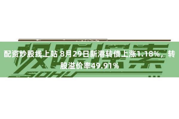 配资炒股线上站 8月29日新港转债上涨1.18%，转股溢价率49.91%