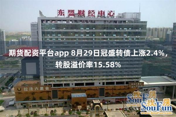 期货配资平台app 8月29日冠盛转债上涨2.4%，转股溢价率15.58%