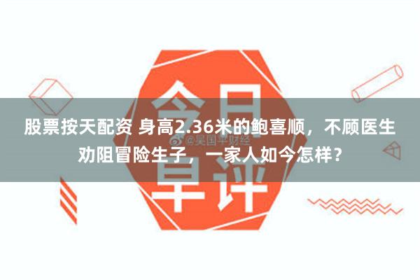 股票按天配资 身高2.36米的鲍喜顺，不顾医生劝阻冒险生子，一家人如今怎样？