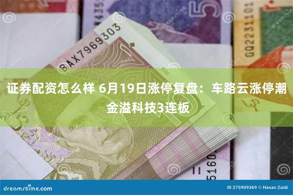 证券配资怎么样 6月19日涨停复盘：车路云涨停潮 金溢科技3连板