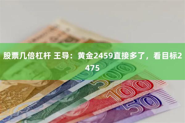 股票几倍杠杆 王导：黄金2459直接多了，看目标2475