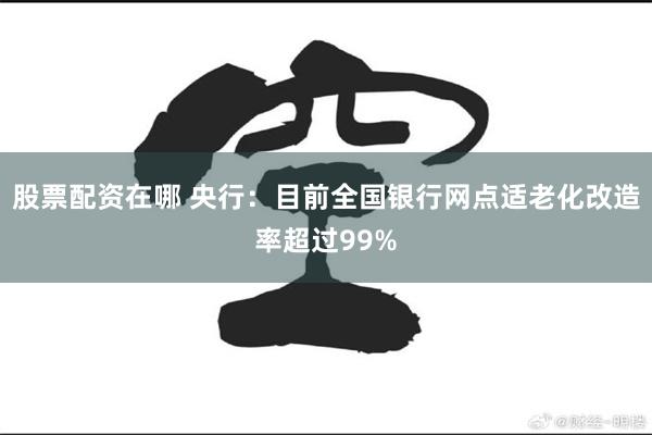 股票配资在哪 央行：目前全国银行网点适老化改造率超过99%