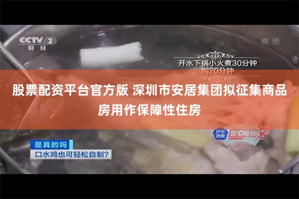 股票配资平台官方版 深圳市安居集团拟征集商品房用作保障性住房