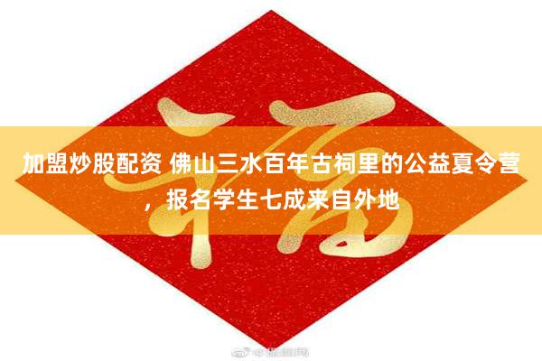 加盟炒股配资 佛山三水百年古祠里的公益夏令营，报名学生七成来自外地