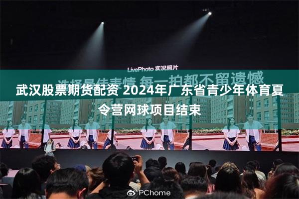 武汉股票期货配资 2024年广东省青少年体育夏令营网球项目结束