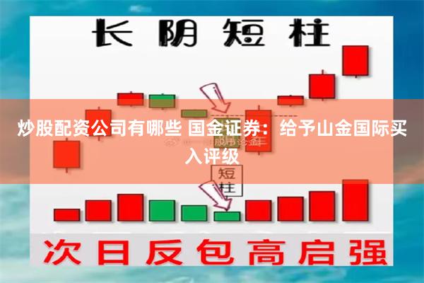 炒股配资公司有哪些 国金证券：给予山金国际买入评级