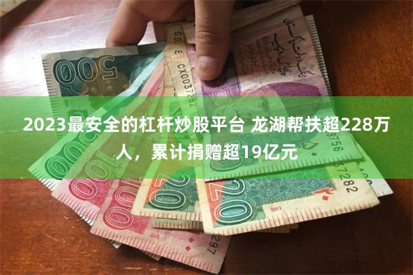 2023最安全的杠杆炒股平台 龙湖帮扶超228万人，累计捐赠超19亿元