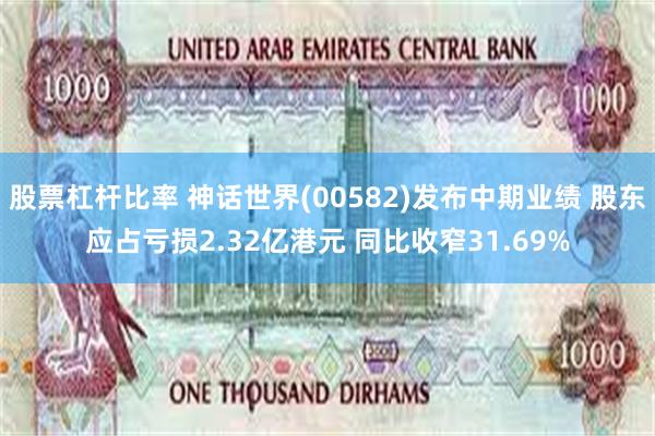 股票杠杆比率 神话世界(00582)发布中期业绩 股东应占亏损2.32亿港元 同比收窄31.69%