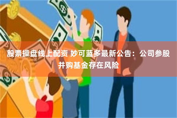 股票操盘线上配资 妙可蓝多最新公告：公司参股并购基金存在风险