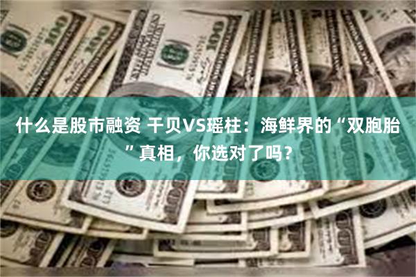 什么是股市融资 干贝VS瑶柱：海鲜界的“双胞胎”真相，你选对了吗？