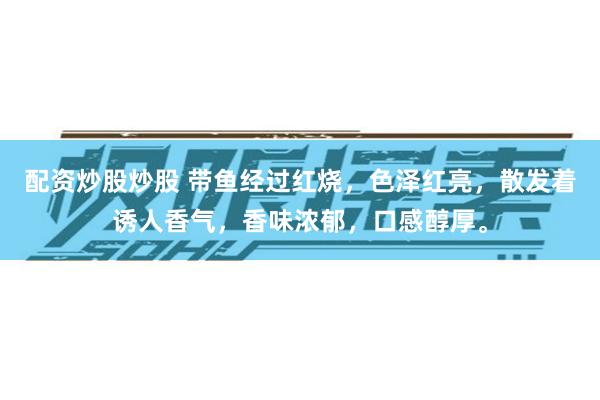 配资炒股炒股 带鱼经过红烧，色泽红亮，散发着诱人香气，香味浓郁，口感醇厚。