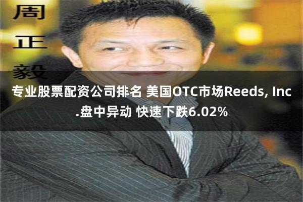 专业股票配资公司排名 美国OTC市场Reeds, Inc.盘中异动 快速下跌6.02%