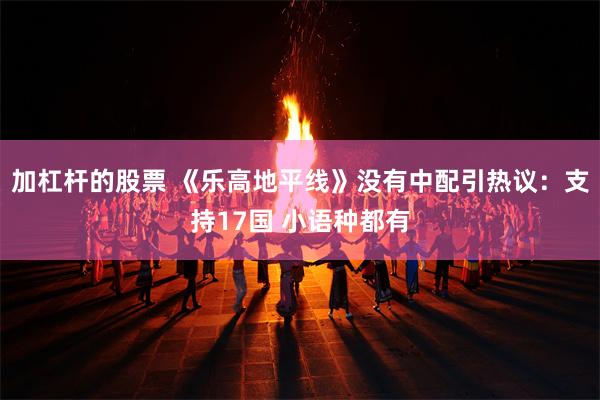 加杠杆的股票 《乐高地平线》没有中配引热议：支持17国 小语种都有