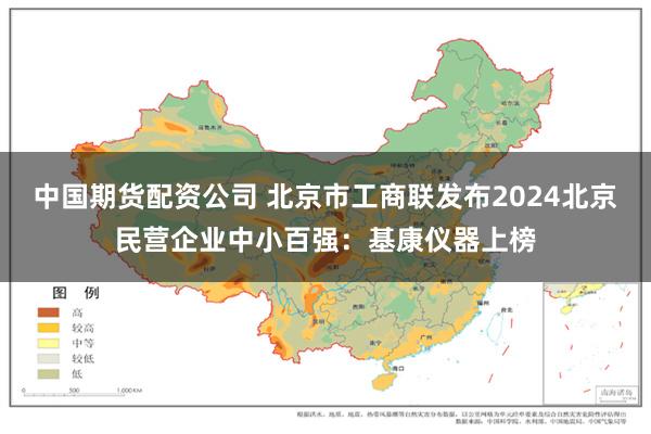 中国期货配资公司 北京市工商联发布2024北京民营企业中小百强：基康仪器上榜