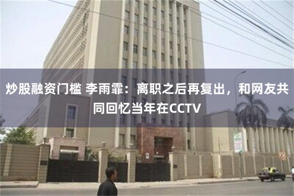 炒股融资门槛 李雨霏：离职之后再复出，和网友共同回忆当年在CCTV